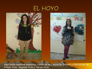 EL HOYO Aquí están nuestras maestras; Conchi es de Educación Infantil y Patricia es  de  Primer Ciclo, Segundo Ciclo y Tercer Ciclo. 