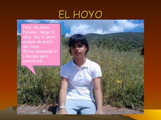 EL HOYO Hola, me llamo Fabiana, tengo 11 años. Soy la única alumna de sexto del Hoyo. ¡Estoy deseando ir a Burgos para conoceros! 