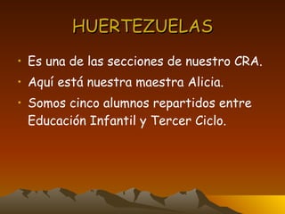 HUERTEZUELAS Es una de las secciones de nuestro CRA. Aquí está nuestra maestra Alicia. Somos cinco alumnos repartidos entre Educación Infantil y Tercer Ciclo. 