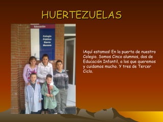HUERTEZUELAS ¡Aquí estamos! En la puerta de nuestro  Colegio. Somos Cinco alumnos, dos de  Educación Infantil, a los que queremos  y cuidamos mucho. Y tres de Tercer  Ciclo. 