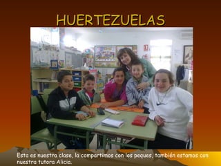 HUERTEZUELAS Esta es nuestra clase, la compartimos con los peques, también estamos con  nuestra tutora Alicia. 