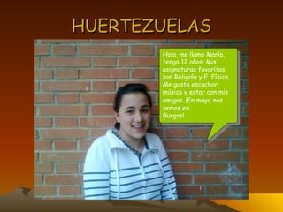 HUERTEZUELAS Hola, me llamo María, tengo 12 años. Mis asignaturas favoritas son Religión y E. Física. Me gusta escuchar música y estar con mis amigas. ¡En mayo   nos vemos en Burgos! 