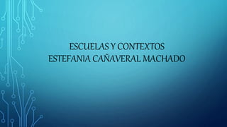 ESCUELAS Y CONTEXTOS
ESTEFANIA CAÑAVERAL MACHADO
 