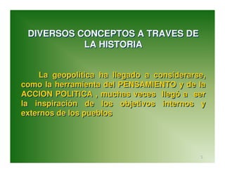 DIVERSOS CONCEPTOS A TRAVES DE
           LA HISTORIA


     La geopolítica ha llegado a considerarse,
como la herramienta...