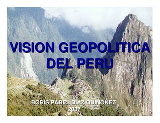 VISION GEOPOLITICA
     DEL PERU

  BORIS PABEL DIAZ QUIÑONEZ
            2007              1
 