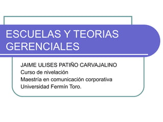 ESCUELAS Y TEORIAS
GERENCIALES
JAIME ULISES PATIÑO CARVAJALINO
Curso de nivelación
Maestría en comunicación corporativa
Universidad Fermín Toro.
 
