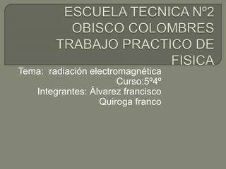 Tema: radiación electromagnética 
Curso:5º4º 
Integrantes: Álvarez francisco 
Quiroga franco 
 