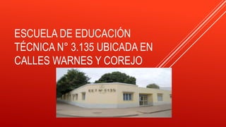 ESCUELA DE EDUCACIÓN
TÉCNICA N° 3.135 UBICADA EN
CALLES WARNES Y COREJO
 