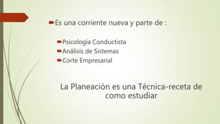Es una corriente nueva y parte de :
Psicología Conductista
Análisis de Sistemas
Corte Empresarial
La Planeación es una Técnica-receta de
como estudiar
 