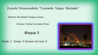 Escuela Telesecundaria: “Leonardo Vargas Machado”
Maestra: Rosalinda Vázquez Atenco
Alumna: Fatima Cervantes Ponce

Bloque 3
Grado: 2 Grupo: A Numero de Lista: 8

 