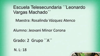 Escuela Telesecundaria ´´Leonardo
Vargas Machado´´
Maestra: Rosalinda Vázquez Atenco
Alumno: Jeovani Minor Corona
Grado: 2 Grupo ´´A´´
N. L: 18
 