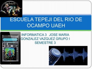 ESCUELA TEPEJI DEL RIO DE
     OCAMPO UAEH
   INFORMATICA 3 JOSE MARIA
   GONZALEZ VAZQUEZ GRUPO I
         SEMESTRE 3
 