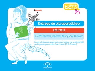 2   Alumnado




         Entrega de ultraportátiles
                              2009/2010
    173.595 alumnos y alumnas de 5º y 6º de Primaria*
*Cuando el alumnado progresa de curso continúa con su ultraportátil,
    por lo que siempre se dota al nivel inferior (5º de Primaria).
 