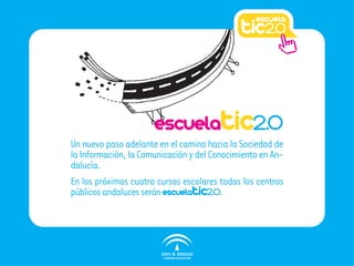 escuelatic2.0
Un nuevo paso adelante en el camino hacia la Sociedad de
la Información, la Comunicación y del Conocimiento en An-
dalucía.
En los próximos cuatro cursos escolares todos los centros
públicos andaluces serán escuelatic2.0.
 