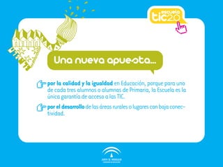 Una nueva apuesta...
por la calidad y la igualdad en Educación, porque para uno
de cada tres alumnos o alumnas de Primaria, la Escuela es la
única garantía de acceso a las TIC.
por el desarrollo de las áreas rurales o lugares con baja conec-
tividad.
 