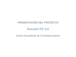 PRESENTACIÓN DEL PROYECTO  Escuela TIC 2.0 Centro Guadalinfo de Torreblascopedro 