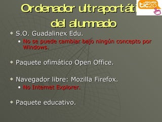 Ordenador ultraportátil  del alumnado S.O. Guadalinex Edu.  No se puede cambiar bajo ningún concepto por Windows. Paquete ofimático Open Office. Navegador libre: Mozilla Firefox. No Internet Explorer. Paquete educativo. 