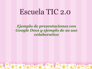 Escuela TIC 2.0 Ejemplo de presentaciones con Google Docs y ejemplo de su uso colaborativo 