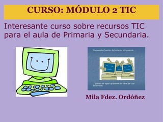 CURSO: MÓDULO 2 TIC Interesante curso sobre recursos TIC para el aula de Primaria y Secundaria. Mila Fdez. Ordóñez 