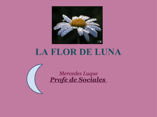 LA FLOR DE LUNA Mercedes Luque Profe de Sociales  