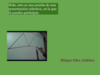 Hola, esto es una prueba de una presentación colectiva, en la que tú puedes participar. Milagro Fdez. Ordóñez 