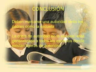CONCLUSIÓN

Deben marcarse una autoridad tanto los
padres como la escuela

La crisis de autoridad en la escuela, está
generalizada a todos los espacios donde
existan figuras de autoridad
 