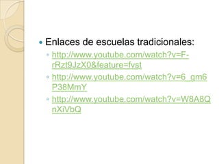    Enlaces de escuelas tradicionales:
    ◦ http://www.youtube.com/watch?v=F-
      rRzt9JzX0&feature=fvst
    ◦ http://www.youtube.com/watch?v=6_gm6
      P38MmY
    ◦ http://www.youtube.com/watch?v=W8A8Q
      nXiVbQ
 
