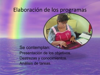 Elaboración de los programas




  Se contemplan:
  Presentación de los objetivos.
  Destrezas y conocimientos.
  Análisis de tareas.
 