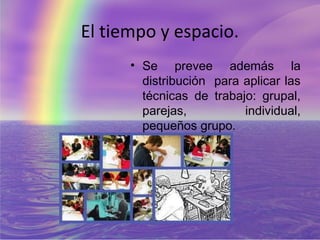 El tiempo y espacio.
      • Se prevee además la
        distribución para aplicar las
        técnicas de trabajo: grupal,
        parejas,          individual,
        pequeños grupo.
 