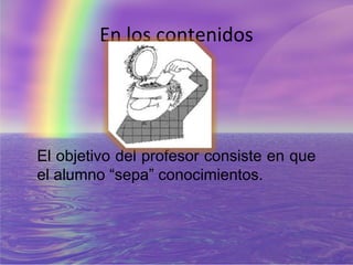 En los contenidos




El objetivo del profesor consiste en que
el alumno “sepa” conocimientos.
 