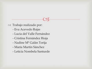 
 Trabajo realizado por:
- Eva Acevedo Rojas
- Lucia del Valle Fernández
- Cristina Fernández Rioja
- Nadine Mª Galán Torija
- María Martin Sánchez
- Leticia Nombela Santurde
 