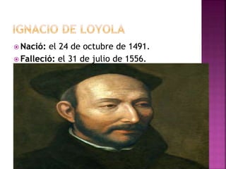  Nació: el 24 de octubre de 1491.
 Falleció: el 31 de julio de 1556.
 