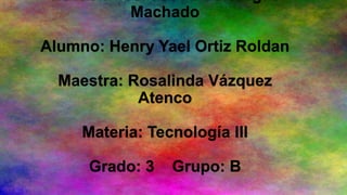 Escuela Tse. Leonardo Vargas
Machado
Alumno: Henry Yael Ortiz Roldan

Maestra: Rosalinda Vázquez
Atenco
Materia: Tecnología III

Grado: 3

Grupo: B

 