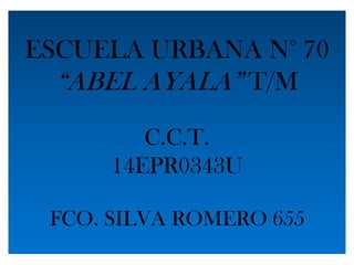 ESCUELA URBANA N° 70
  “ABEL AYALA” T/M
         C.C.T.
      14EPR0343U

 FCO. SILVA ROMERO 655
 