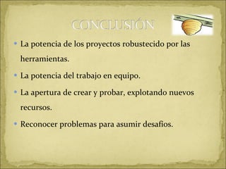 La potencia de los proyectos robustecido por las herramientas. La potencia del trabajo en equipo. La apertura de crear y probar, explotando nuevos recursos.  Reconocer problemas para asumir desafíos. 