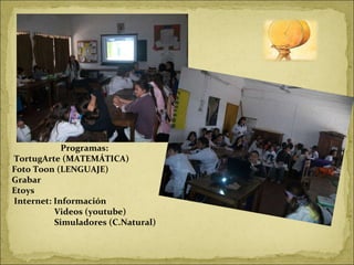 Programas: TortugArte (MATEMÁTICA) Foto Toon (LENGUAJE) Grabar  Etoys Internet: Información Videos (youtube) Simuladores (C.Natural) 