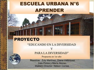 ESCUELA URBANA N°6 APRENDER PROYECTO “ EDUCANDO EN LA DIVERSIDAD Y  PARA LA DIVERSIDAD” Propuesta en 1er año Maestras:  Zuly Martínez, Diana Velázquez Inés Pintos y María Alonso. Maestro Director: Nelson Correa.  