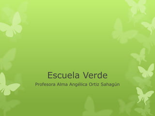 Escuela Verde
Profesora Alma Angélica Ortiz Sahagún
 