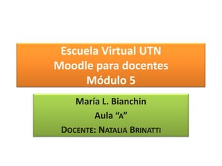 Escuela Virtual UTNMoodle para docentesMódulo 5 María L. Bianchin Aula “a” Docente: Natalia Brinatti 