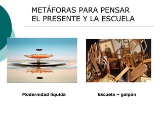 METÁFORAS PARA PENSAR
EL PRESENTE Y LA ESCUELA

Modernidad líquida

Escuela – galpón

 