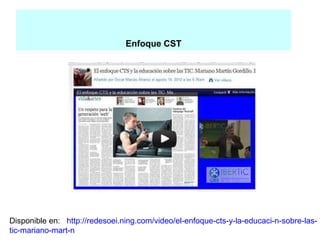 Enfoque CST




Disponible en: http://redesoei.ning.com/video/el-enfoque-cts-y-la-educaci-n-sobre-las-
tic-mariano-mart-n
 