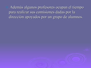 Además algunos profesores ocupan el tiempo para realizar sus comisiones dadas por la dirección apoyados por un grupo de alumnos. 