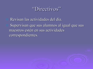 “ Directivos” Revisan las actividades del día. Supervisan que sus alumnos al igual que sus maestros estén en sus actividades correspondientes. 