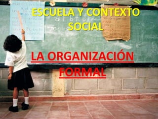 ESCUELA Y CONTEXTO SOCIAL LA ORGANIZACIÓN FORMAL 
