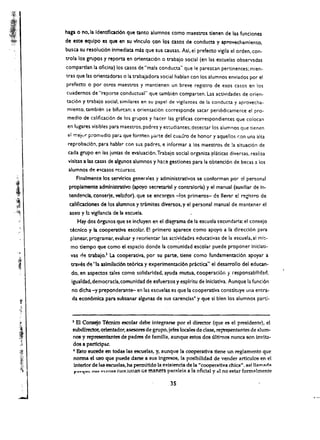 hap   0   no,la identfficad6n que tanto alumnos como maestros t1enen de las funclones
de este equlpo es que en su vinculo ton los casos de conduct2 y apro~ha.mlento.
busca su resolud6n Inmed~ta mas que sus causas. AsI, el prefecto vlgila el orden. con­
trola los grupos y reporta en orientad6n     0   trabajo social (en las escuelas observadas
compartlan 13 ofkina) los casos de "mala conducu" que Ie parezcan pertinentes; mien­
tras que las orientadoras 0 13 trabajadora social hablan con los alumnos enviados por el
prefetto    0   por otros maestros y mantienen un breve registro de esos casos en los
cuadernos de "reporte conductual" que umblen comparten. Las actividades de orien­
uci6n y trabajo social. similares en su papel de vigilantes de la conducu y aprovecha­
miento. tamblen sa bifurcan: a orienuci6n corresponde sacar peri6dicamente el pro­
medlo de ealifkaci6n de los grupos y haeer las grafkas correspondientes que eolocan
en lugares vislbles para maestros. padres y estudiantes; detecUr los alum nos que ticncn
e: rr.ejv r Fomt::dio para que fonnen parte del cuadro de honor y aquellas (an una alta
 reprobad6n. para hablar con sus padres. e informar a los maestros de !a situaci6n de
 cad a grupo en las juntas de evaluaci6n. Trabajo social organiza platicas diversas. realiza
 vlslus a las casas de algunos alumnos y hacs gestiones para la obtenci6n de beeas a los
 alum nos do:! e<;casos n::wrsos.
      Finalmente los servicios generales y administrativos se conforman por 21 personal
 proplamente administrative (apoyo secretarial y contralorla) y el manual (auxlliar de In­
 tendel"cia, conserje, velador). que se encargan -los prlmeros- ds lIev:ir e! i".!gistro de
 calificaclones de los alumnos y t.ramites diversos, y el personal manual de mantener el
 aseo y I: vigllancia de 13 escuela.
      Hay dos 6rganos que se incluyen en el diagrama de fa escusla secundarla: el conseJo
 tecnico y la cooperativa escol:lr. E! primero aparece como apoyo a la dlrecc6n para
  plan ear, programar, evaluar y reorienur las    acti~idades   educativas de la escuela, ai mi$­
  mo dempo que como el espacio donde la comunidad escolar puede proponer iniclati­
  vas d~ trabajo.l La cooperativa, por su parte. dene como fundamentaci6n apoyar a
  traveS d'! "Ia asimllacl6n te6rica y experlmentacl6n pr.1ctlca" el desarrollo del educan~
  do. en aspectos tales como solidarldad. ayuda mutua, cooperacl6r. 'I responsabilldad.
  19ualdad. democracla, comunidad de esfuerzos y esplritu de Inklatlva. Aunque la funcl6n
  no dlcha -y preponderante- en las escuelas es que la cooperatlva constituye una entra·
  da econ6mlca para subsanar algunas de sus carenclas~ y que sl bien los alumnos partJ.



   ) Bl Consejo Tknico escolar debe integrarse por el director (que es el presldente), et
   SUbdirectof, orientado!, asesores de grupo, jefes locates de clase, repre:;entantes de alum­
   nos y representantes de padres de familia, aunque estos dos (iltlrnos nunea son invita­
   dos a partidpar.
   • Esto sucede en todas las escuelas, y, aunque la cooperativa tiene un regtamento que
    norma el usa que puede darse a sus ingresos, la poslbiUdad de vender arUculos en el
    interior de las escuelas, ha permltldo la existenda de la "cooperatlva chica". ast Hamada
    I"0£'lu.: au!> y<;nl'UI funClonan ae man~ra par(leia a la oHela) y <II no estar forml'lmente


                                                  35 

 