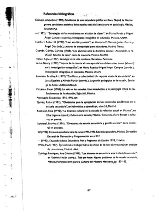 Cornelo, Alelandro (I,a8).Errudiontet de tmG tecundorio pdb'lca en Xoco, Oudad de Mblco:
                             (~nero,   condldones sodofes 'I exlto escofa" tesls de Iicencl3tura en $Oclologla. M~)(lco,
                             UNAM/f<:PyS.
                     - (1992), "estrateglas de los estudlantes en el S316n de clases", en Marlo Rueda y Miguel
~.          I                 Angel Campos (coords.),InYe$tlfoci6n etnor"*o en educocion, Mexico, UNAM.
                     Everhart, Robert B.( 1(93), "Leer. escrlblr y reslstlr", en Honorlo M. Velnco. J:wler Garcia y
                             Angel Diu (eds.),lKtUros de tJnfrof>O'ogItJ pard educadores, Madrid. Trotta.
                     Guzmjn G6mel. Carlota (1988), "Los alumnos ante la dlsclpllna escolar: ;Aceptacl6n 0 re­
                              chno! Estudlo de uso", tesls de maestrla, M6xlco, fLACSO.
                     Heller, Agne:. (! 977). SOciolOfia de la ¥ida cotiditJno, Barcelona, Peninsula.
                     lesko, Nancy (1991), "Suletosde la clancla: el concepto de los adolescentes como (el otro)
                                                            1
                              en ,13 ir.Y!!stlgacl6n et!'l~rtflca'" en Hario R.ueda: y Mlguel A"sel Campos (coords.),
                              Invesug«i6n etno,r6ficuen educGCi6n, M6xlc:o, UNAM.
                      LeYlnson, Bradley A. (1992),"Confllcto ., colectlvtdad: Un I'P.port~ desde la secundarla", en 

                               Jusu &pelata y Alfredo Fur!'" (coords.). Ld ,est16n pedcrdrlca de 10 escueTrI. Santia­

                             go de, Chlte. UNESCO/CREAi.C. 

                I
    Mclaren, Peter (1984). La Yido en ws escuelcls. Uno Inb'Odt.r«Mn a 10 pedogoglo crltico en       10i.


                1
            fundamentas de la educaci6n. Sigfo XXI. M6xlco.
                      Prontuarlo Estadlstlco 1995·1996. SfP.
                      Quiroz. Rafaal (1991). "ObsQculos para II aproplad6n de los tontenldos            ac:ad~mlcos   en 13
                             escuelt secundarl,""en Informdtlco y aprendltoJe. nl1m 55. Madrid.
                      Rockwell. Elsie (1991), "La dintmka cuttural en Ia eseue'l: II reflex!6n actual en i"1cxlco", en
     .,,"
                              . Elba Gigante (coord.). Cultura en 10 escueltJ, Mblco. Conaculta. (Serle ~ensar la cultu­
                              era). el' prensa.
                       Sandoval, Etelvinl (1996). "OIrectore: de escue!' secundarla y gestlon escolar". tesls docto·
                                ral *on, proceso.
                       SEP(I9'6). Prontuorio estodi:stico.lnidode cursos 1995-f996.Edtic«i6nsecundaria, Mblco. Dlrecci6n
                                General de Planeacl6n y Programacl6n en el O.F.
                       - (1993). EducocilJn bds/ca.Secundaria. Plon'f Program as de £studio 1993. Mexico.
                       Willis, Paul (' 977), Aprenditndo a rrobaJar:C6mo fos chlcos de la close obrero consiguen trobajos
                                 de dose obrera, Madrid. Akal.
                        Zublllaga Rodriguu. Ana Cristina (1988), "Los alumnos de secundarla ante la dlsclplina escol~r",
      i·
     '.'
                                 en GabMla Yncl1n (comp.), ,Todo pot' htlcer. AlgUnos problemas de I<l escue/a secundarla,
                                 M6xlco. Patronato SNTE para laCuIun del Maestro Mexlano,pp. 150·182.
                                          .                                                           .


                                                                          67
 