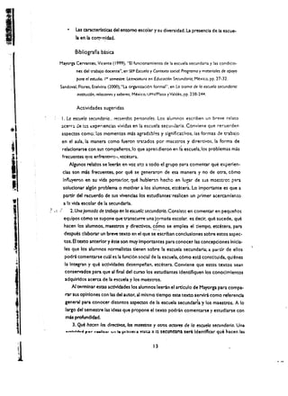 • 	 Las caracteristlcas del entomo escolar y su diversidad.la presencia de la escue­
                              la en Ia comunidad.

                              BibliografIa basica
                      Mayorga Cervantes. Vicente (1999). HEI funcionamiento de 1<1 escuela secund.lria y las condicio­
                               nes del trabajo docente". en SEP Escuela y Contexto social. Progroma y mater/ales de apoyo
                               port! el estudio. ,.. semestre.lkendotura en Educad6n Se(undaria, Mexico, pp. 27-32.
                      Sandoval. Flores. Etelvina (1000). "La organiuci6n formal", en La trama de la escue/a secundaria:
                               institudon, relodones y sa~res,   M~xico, UPN/Plata   yValdl!s. pp. 238-2+4.

                               Actividades sugeridas
                        I. La escue/a secundoria... recuerdos personates. Los alumnos escriben un br~ve relata
                        acerC';l de bs t:xperiencias vividas en la escuela secIJIIJaria. Conviene que recuerden
                        aspectos como; los momentos mas agrad:lb!es y signiflcatlitos, ias formas de trabaJo
                        en el aula. la manera como fueron tratados por maEstros y directivos. la forma de
                        relaclonarse con sus ~ompai'leros.lo que apreiidleron en I~ escuela, los problemas mas
                        frecuentes qUe:! enfrent;lron. <!tc4!tera.
                              Algunos relatos se leerin en voz a!t:! a todo el grupo para comentar que experien­
                         clas son mas frecuentes, por qu~ se generaron de esa manera y no de otra. c6mo
                         Influ-yeron en su vida po~terlor, que hubler:m heche en lu,r de S'-lS m:le!:tro~ p:tra
                         soluclonar alg(Jn problema 0 motlvar a los alumnos, etcetera. Lo Importante es que a
                         partir del recuerdo de sus vlvencias los estudlantes'reallcen un primer acercamlento
                         a 1a vida escolar de la secundarla.
,   ,        ?   ,t   /       2. Una jomcda de trobajo i!n 'a escuelc secunder/a, Conslstc en comentar en peql!eiios
                          equipos c6mo se supone que transcurre una lornada escolar, es declr, que sucede. que
                          hacen los alumnos. maestros y directivos, ~~!"o se emplea el tiempo, etcetera, para
                          despues claborar un breve texto en el que se escriban conduslones sobre estos aspec­
                          tos. EI texto anterior y este son muy Importantes para conocer las concepclones Inlela­
J   .~
                          les que los alumnos normallstas tlenen sobre la escuela secundari~ a partir de ellos
                          podri comentarse cual es la funcl6n social de la escuela, c6mo esu constltulda. qulenes
                          la Integran y que actlvldades desempei'ian, etcetera. Convlene que estos textos sean
                          conservados para que at final del curse los estudlantes Identlflquen los conoclmlentos
                           adqulrldos acerca de la t'scuela y los maestros.
                               AI termlnar estas actividades los alumnos leeran el articulo de Mayorga para compa­
                           rar sus oplnlones con las del autor. aI mlsmo tlempo este texto servlri como referencla

    t                      general para conocer disantos aspectos de la escuela secundaria y los maestros. A 10
                           largo del semestre las ideas que propone el texto podrin comentarse y estudlarse con
                           mas profundldad.

    1

    :­
                                3. Que hacen los directivos, los maestros y ouos adores de 10 escuekl secundarla. Una
                           ...-lvI....... fH"r ....lInr ,,;n I. prime... Tlslt.a a l:l secunt1:ll'tt seri IdentJfkar qu~ hacen IlU




     1
  "
         
                                                                            13
 