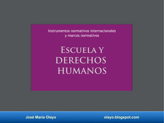 José María Olayo olayo.blogspot.com
Escuela Y
DERECHOS
HUMANOS
Instrumentos normativos internacionales
y marcos normativos
 