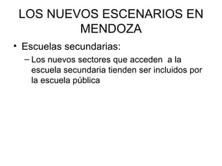 LOS NUEVOS ESCENARIOS EN MENDOZA Escuelas secundarias: Los nuevos sectores que acceden  a la escuela secundaria tienden ser incluidos por la escuela pública 