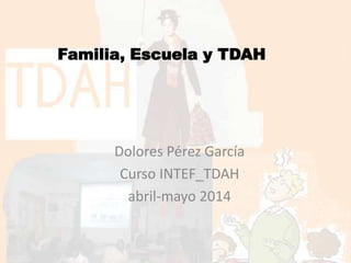 Dolores Pérez García
Curso INTEF_TDAH
abril-mayo 2014
Familia, Escuela y TDAH
 